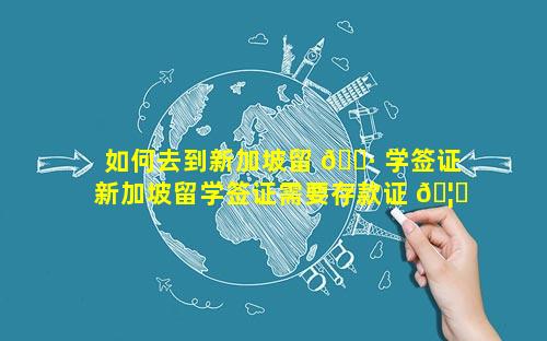 如何去到新加坡留 🌷 学签证 新加坡留学签证需要存款证 🦁 明吗